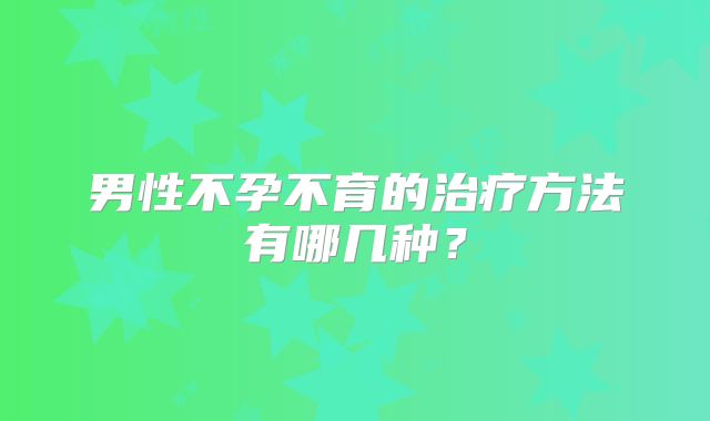 男性不孕不育的治疗方法有哪几种?
