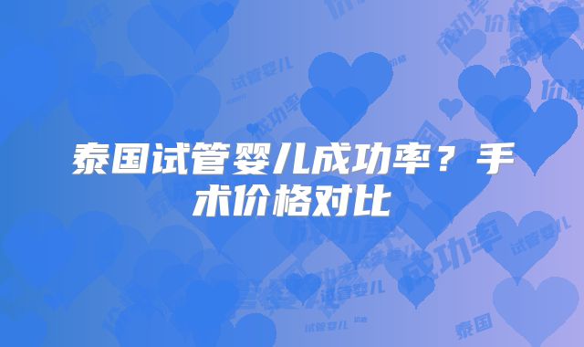 泰国试管婴儿成功率？手术价格对比