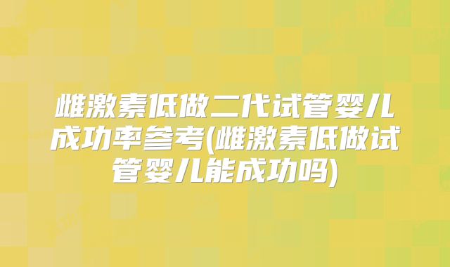 雌激素低做二代试管婴儿成功率参考(雌激素低做试管婴儿能成功吗)