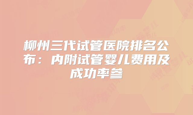 柳州三代试管医院排名公布：内附试管婴儿费用及成功率参