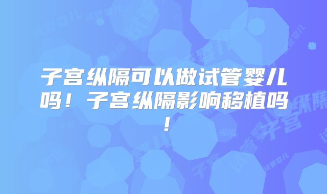子宫纵隔可以做试管婴儿吗!子宫纵隔影响移植吗!