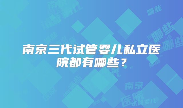 南京三代试管婴儿私立医院都有哪些？