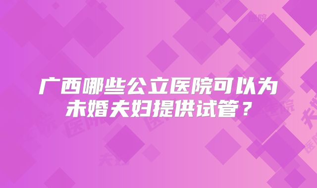 广西哪些公立医院可以为未婚夫妇提供试管？