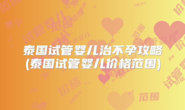 泰国试管婴儿治不孕攻略(泰国试管婴儿价格范围)