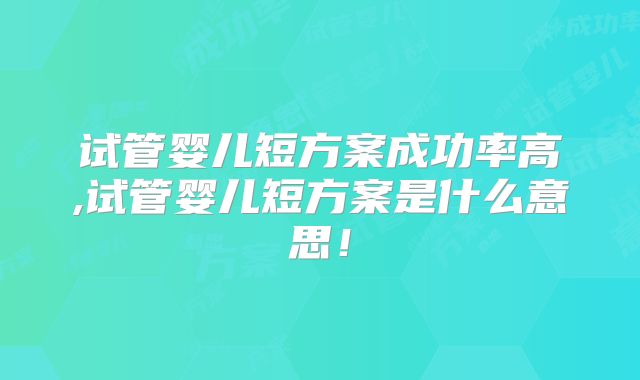 试管婴儿短方案成功率高,试管婴儿短方案是什么意思!