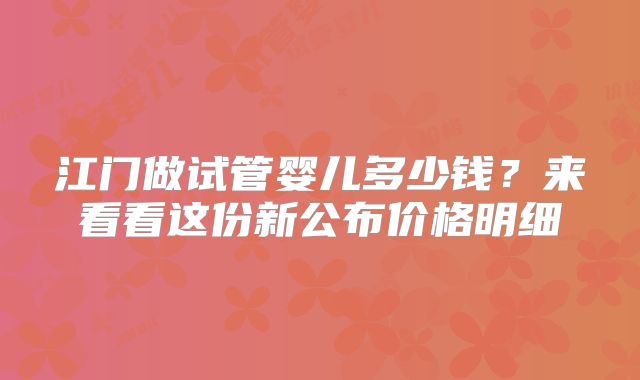 江门做试管婴儿多少钱?来看看这份新公布价格明细