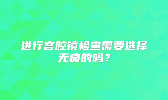 进行宫腔镜检查需要选择无痛的吗？