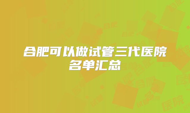 合肥可以做试管三代医院名单汇总