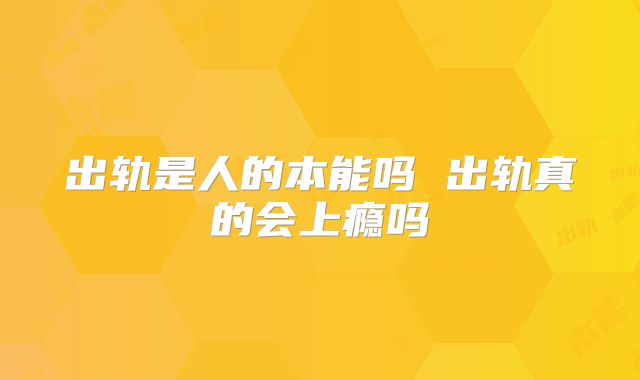 出轨是人的本能吗 出轨真的会上瘾吗