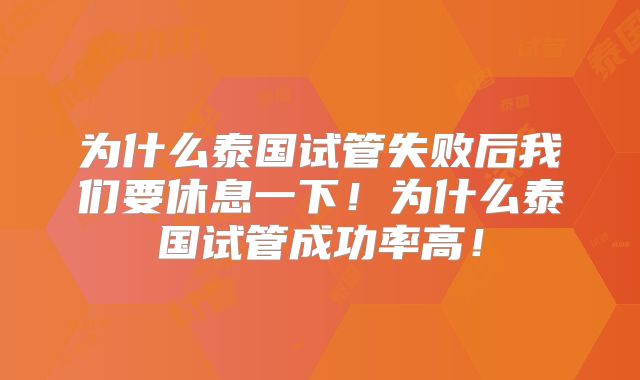 为什么泰国试管失败后我们要休息一下！为什么泰国试管成功率高！