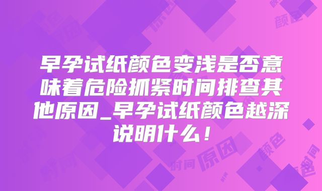 早孕试纸颜色变浅是否意味着危险抓紧时间排查其他原因_早孕试纸颜色越深说明什么！