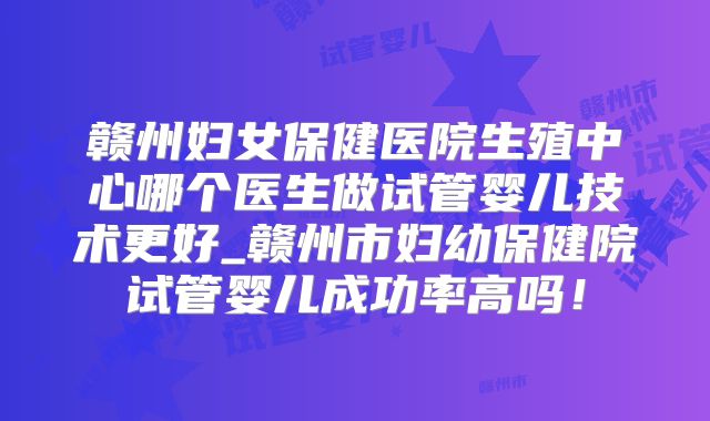 赣州妇女保健医院生殖中心哪个医生做试管婴儿技术更好_赣州市妇幼保健院试管婴儿成功率高吗!