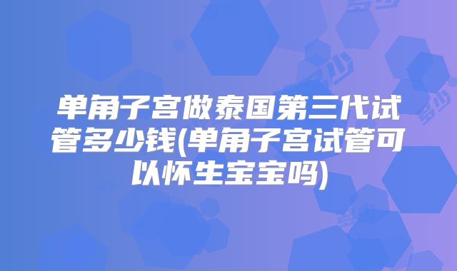 单角子宫做泰国第三代试管多少钱(单角子宫试管可以怀生宝宝吗)