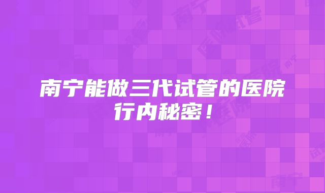 南宁能做三代试管的医院行内秘密！