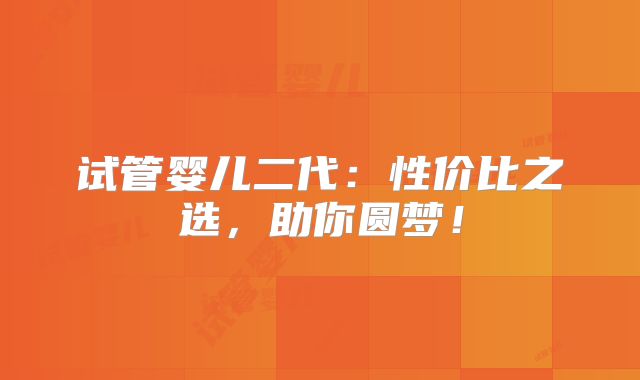 试管婴儿二代:性价比之选,助你圆梦!