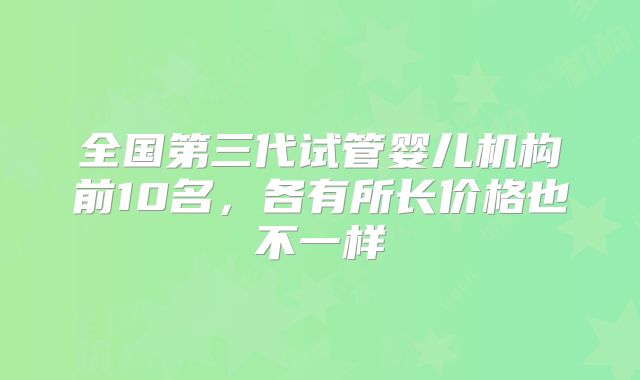 全国第三代试管婴儿机构前10名，各有所长价格也不一样