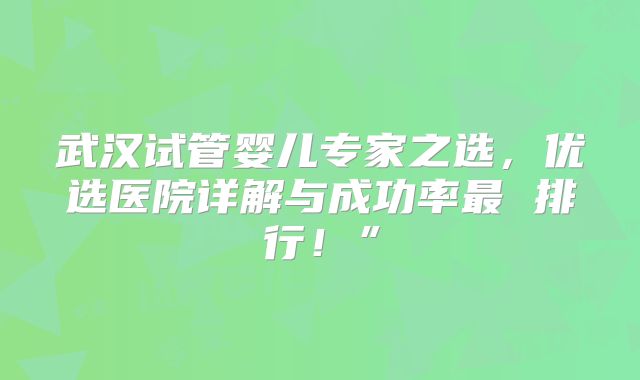 武汉试管婴儿专家之选，优选医院详解与成功率最 排行！”