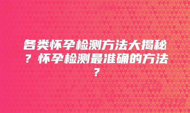 各类怀孕检测方法大揭秘?怀孕检测最准确的方法?