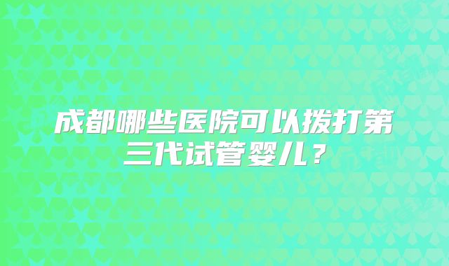 成都哪些医院可以拨打第三代试管婴儿?