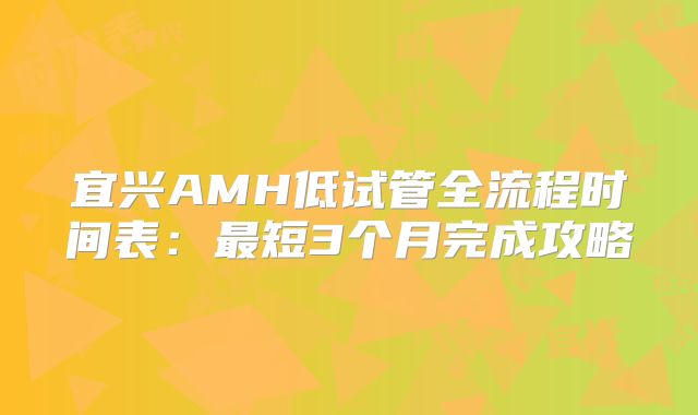 宜兴AMH低试管全流程时间表:最短3个月完成攻略