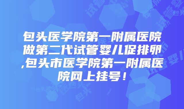 包头医学院第一附属医院做第二代试管婴儿促排卵,包头市医学院第一附属医院网上挂号！