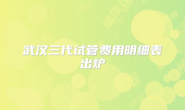 武汉三代试管费用明细表出炉