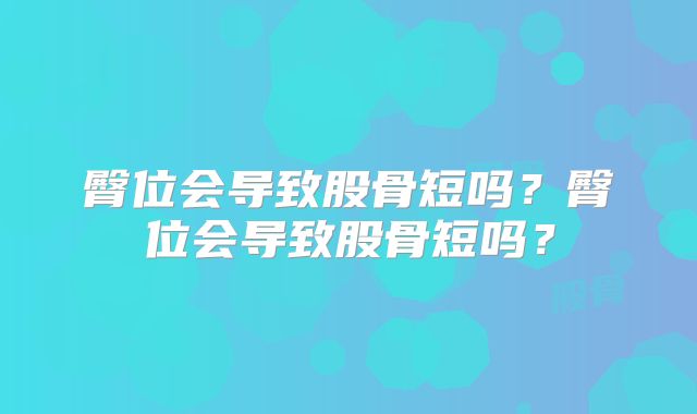 臀位会导致股骨短吗？臀位会导致股骨短吗？