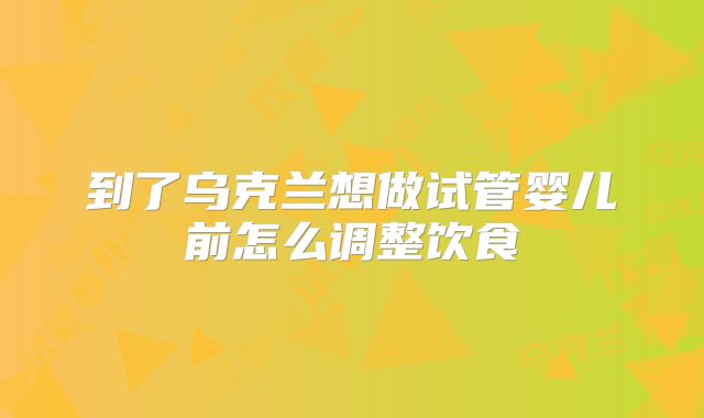 到了乌克兰想做试管婴儿前怎么调整饮食