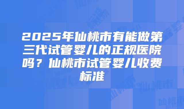 2025年仙桃市有能做第三代试管婴儿的正规医院吗?仙桃市试管婴儿收费标准