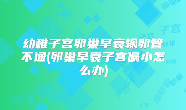 幼稚子宫卵巢早衰输卵管不通(卵巢早衰子宫偏小怎么办)