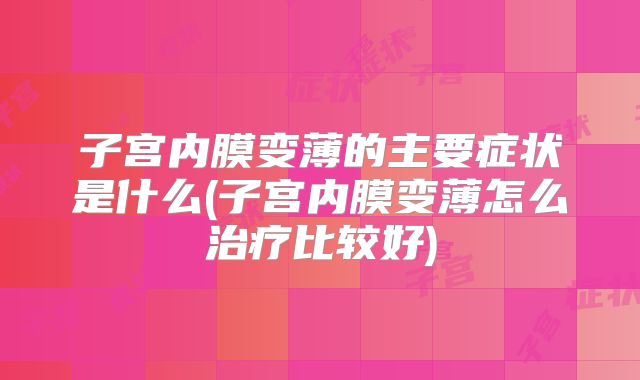 子宫内膜变薄的主要症状是什么(子宫内膜变薄怎么治疗比较好)
