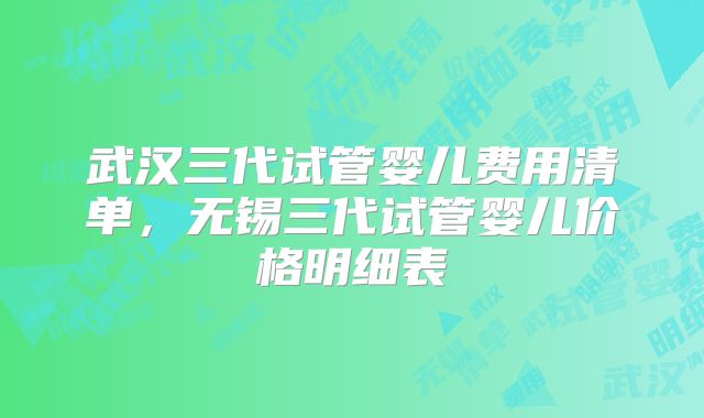 武汉三代试管婴儿费用清单，无锡三代试管婴儿价格明细表