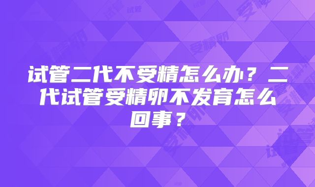 试管二代不受精怎么办？二代试管受精卵不发育怎么回事？