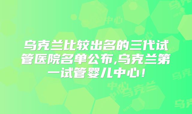 乌克兰比较出名的三代试管医院名单公布,乌克兰第一试管婴儿中心！