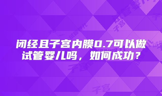 闭经且子宫内膜0.7可以做试管婴儿吗,如何成功?