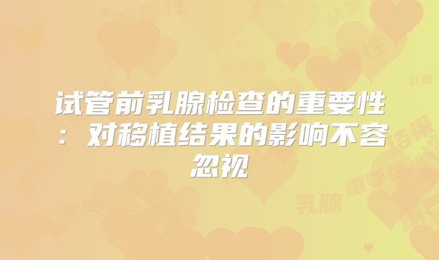试管前乳腺检查的重要性：对移植结果的影响不容忽视