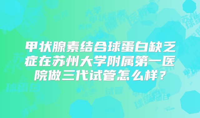 甲状腺素结合球蛋白缺乏症在苏州大学附属第一医院做三代试管怎么样？