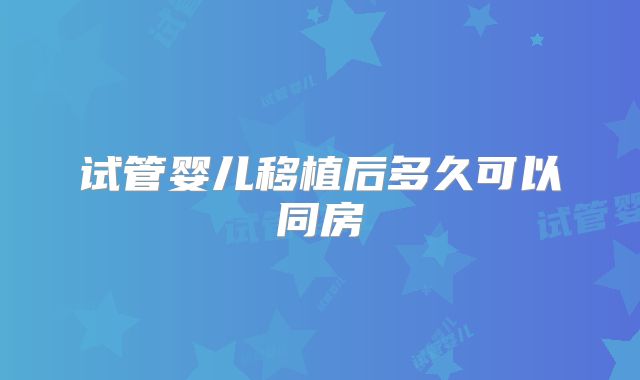 试管婴儿移植后多久可以同房