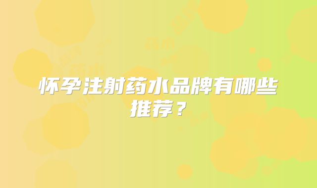 怀孕注射药水品牌有哪些推荐？