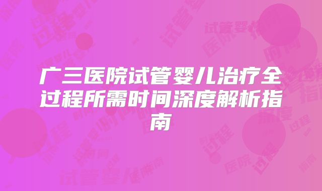广三医院试管婴儿治疗全过程所需时间深度解析指南