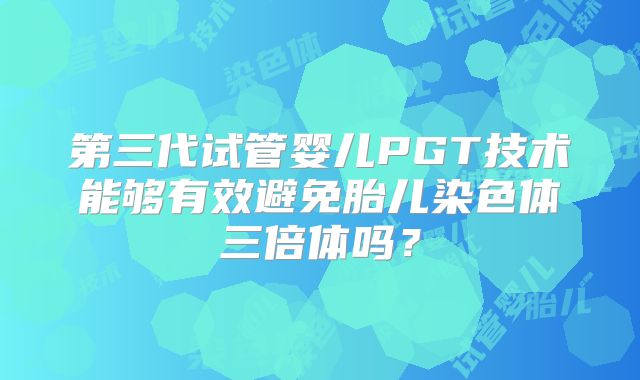 第三代试管婴儿PGT技术能够有效避免胎儿染色体三倍体吗？