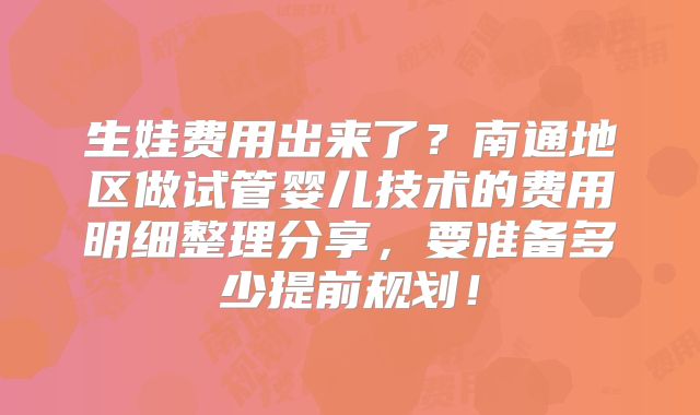 生娃费用出来了？南通地区做试管婴儿技术的费用明细整理分享，要准备多少提前规划！