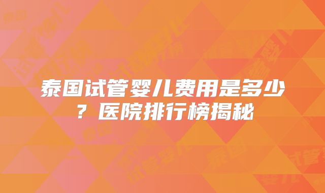 泰国试管婴儿费用是多少?医院排行榜揭秘