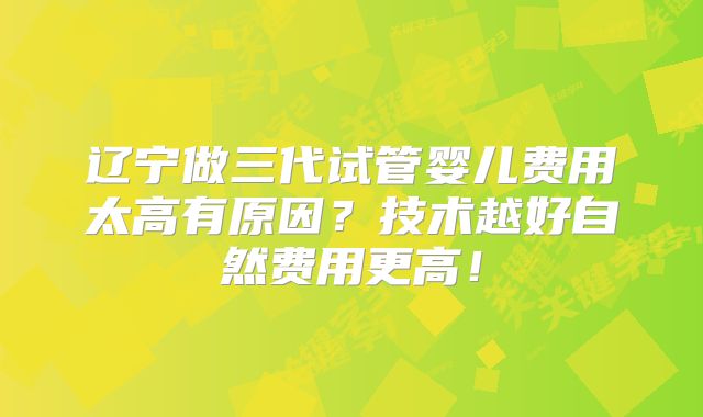 辽宁做三代试管婴儿费用太高有原因?技术越好自然费用更高!