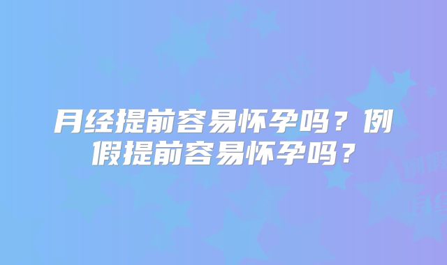月经提前容易怀孕吗？例假提前容易怀孕吗？