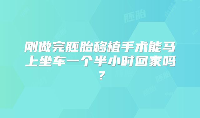刚做完胚胎移植手术能马上坐车一个半小时回家吗?