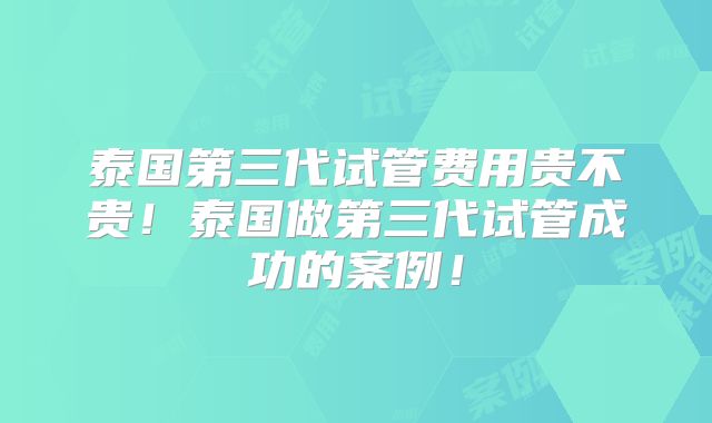 泰国第三代试管费用贵不贵！泰国做第三代试管成功的案例！