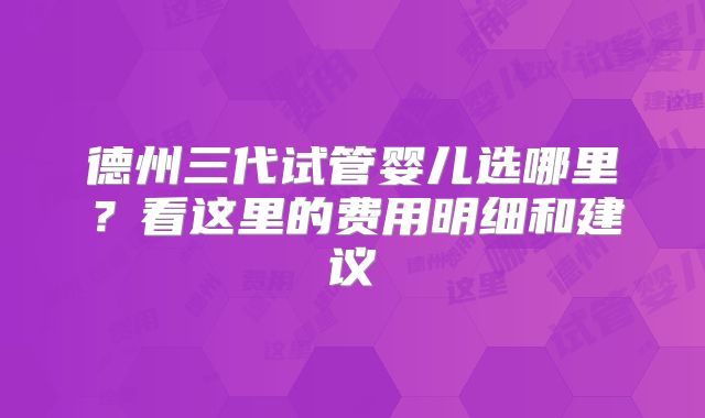 德州三代试管婴儿选哪里？看这里的费用明细和建议