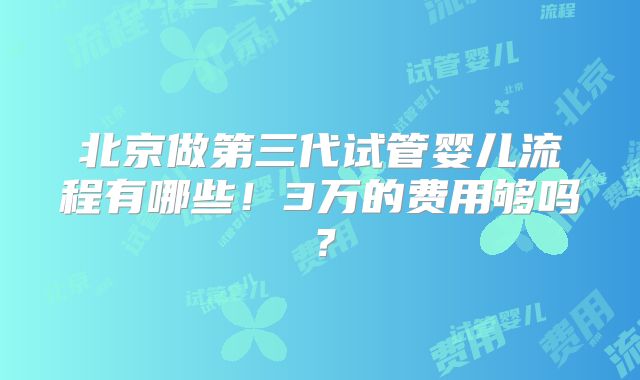 北京做第三代试管婴儿流程有哪些！3万的费用够吗？