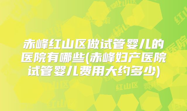 赤峰红山区做试管婴儿的医院有哪些(赤峰妇产医院试管婴儿费用大约多少)